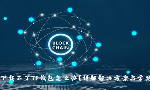 苹果下载不了TP钱包怎么办?详解解决方案与常见问题