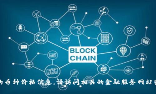 很抱歉，我无法提供实时数据或最新的币种价格信息。请访问相关的金融服务网站或加密货币交易平台以获取最新信息。