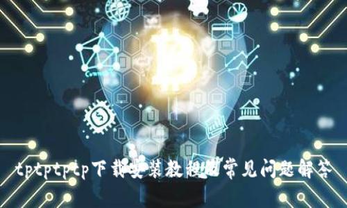 tptptptp下载安装教程及常见问题解答