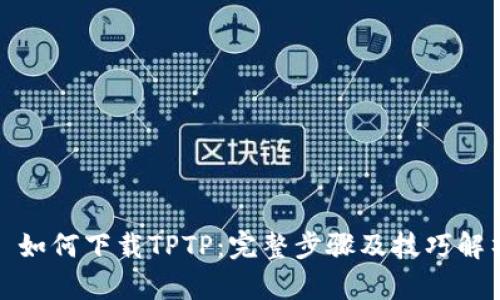 : 如何下载TPTP:完整步骤及技巧解析