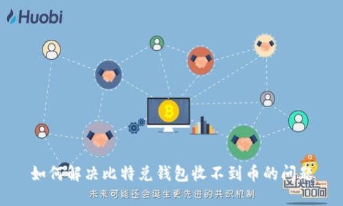 如何解决比特兑钱包收不到币的问题