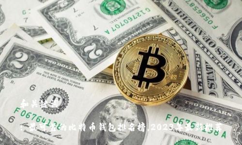 和关键词
: 最可靠的比特币钱包排名榜,2023年最新推荐