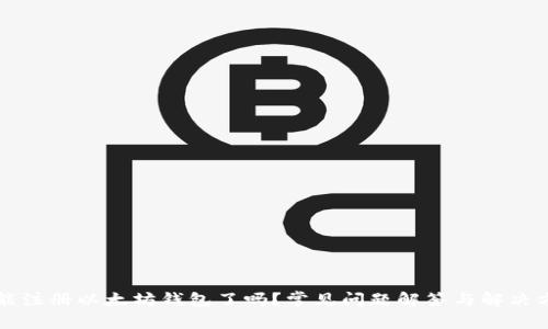 不能注册以太坊钱包了吗？常见问题解答与解决方案
