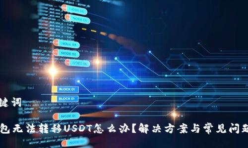 与关键词

HT钱包无法转移USDT怎么办？解决方案与常见问题解析