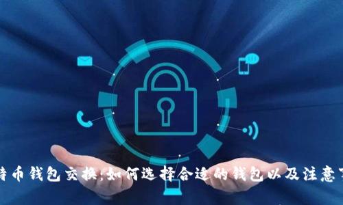 比特币钱包交换:如何选择合适的钱包以及注意事项