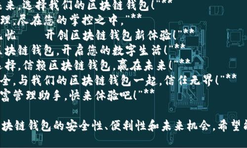 以下是一些关于区块链钱包的广告语示例，希望能给你提供灵感：

1. **“安全存储，畅享未来——区块链钱包为您保驾护航！”**
2. **“掌握财富，掌控未来，选择我们的区块链钱包！”**
3. **“数字资产安全管理，尽在您的掌控之中。”**
4. **“简单易用，安全无忧——开创区块链钱包新体验！”**
5. **“随时随地，携手区块链钱包，开启您的数字生活！”**
6. **“您的财富，您的选择，信赖区块链钱包，赢在未来！”**
7. **“让资产透明且安全，与我们的区块链钱包一起，信任无界！”**
8. **“区块链时代的财富管理助手，快来体验吧！”**

这些广告语旨在突出区块链钱包的安全性、便利性和未来机会，希望能吸引潜在用户的关注。