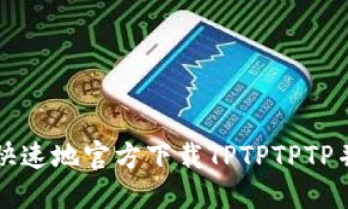 如何安全快速地官方下载TPTPTPTP并进行安装